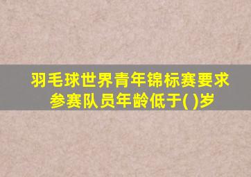 羽毛球世界青年锦标赛要求参赛队员年龄低于( )岁